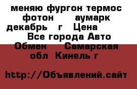 меняю фургон термос фотон 3702 аумарк декабрь 12г › Цена ­ 400 000 - Все города Авто » Обмен   . Самарская обл.,Кинель г.